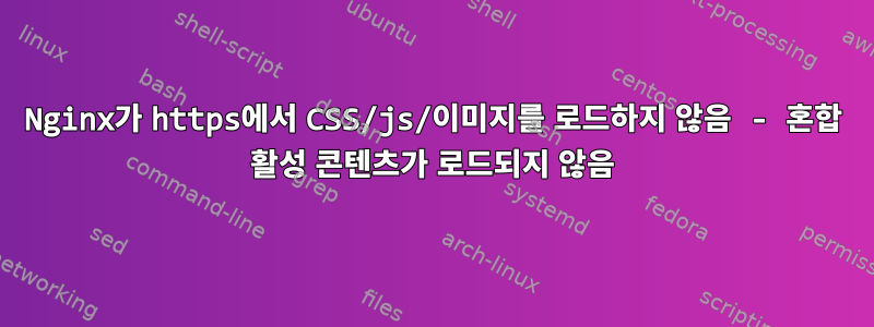 Nginx가 https에서 CSS/js/이미지를 로드하지 않음 - 혼합 활성 콘텐츠가 로드되지 않음