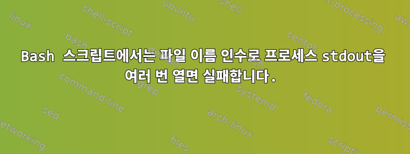 Bash 스크립트에서는 파일 이름 인수로 프로세스 stdout을 여러 번 열면 실패합니다.