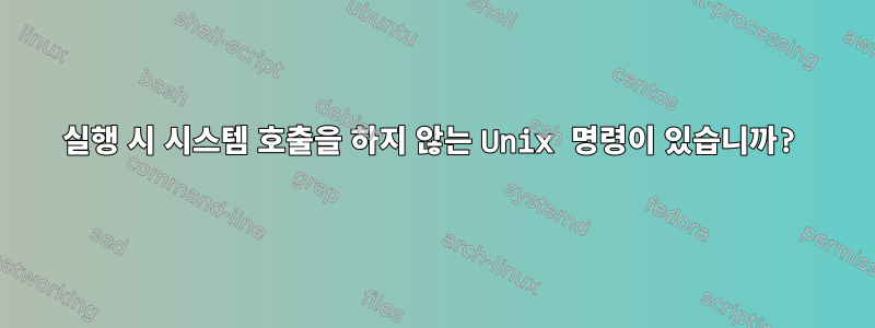 실행 시 시스템 호출을 하지 않는 Unix 명령이 있습니까?