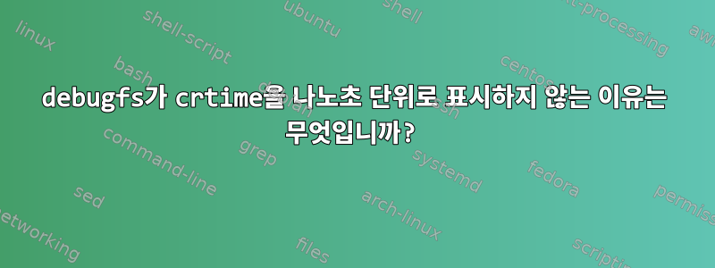 debugfs가 crtime을 나노초 단위로 표시하지 않는 이유는 무엇입니까?