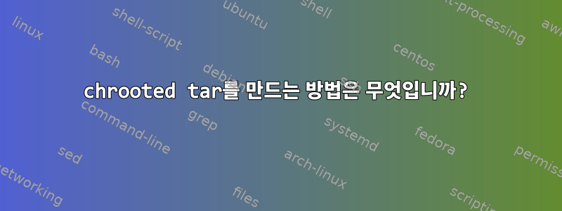 chrooted tar를 만드는 방법은 무엇입니까?