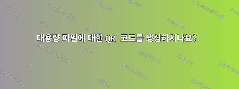 대용량 파일에 대한 QR 코드를 생성하시나요?