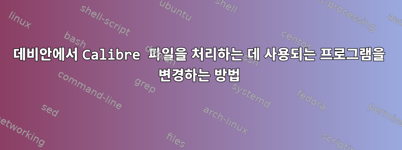 데비안에서 Calibre 파일을 처리하는 데 사용되는 프로그램을 변경하는 방법