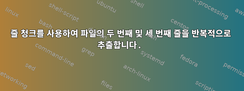 3줄 청크를 사용하여 파일의 두 번째 및 세 번째 줄을 반복적으로 추출합니다.