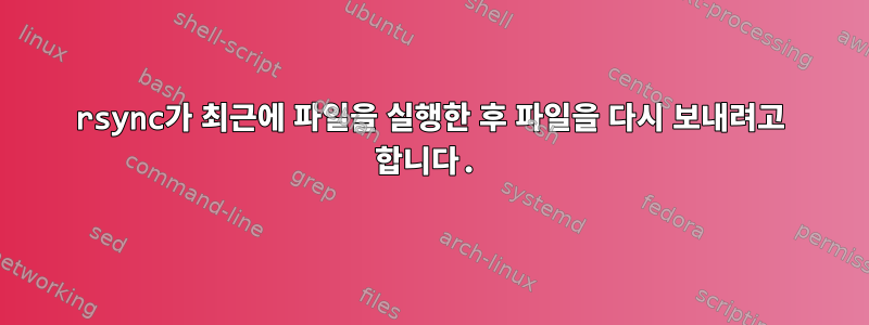 rsync가 최근에 파일을 실행한 후 파일을 다시 보내려고 합니다.