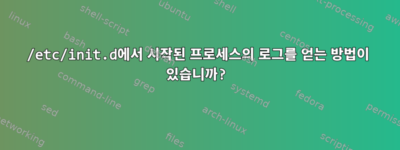 /etc/init.d에서 시작된 프로세스의 로그를 얻는 방법이 있습니까?