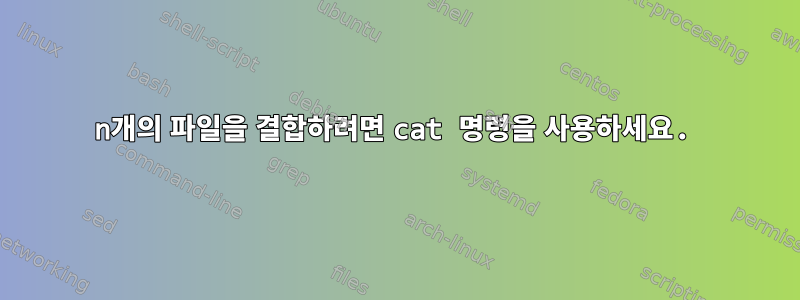 n개의 파일을 결합하려면 cat 명령을 사용하세요.