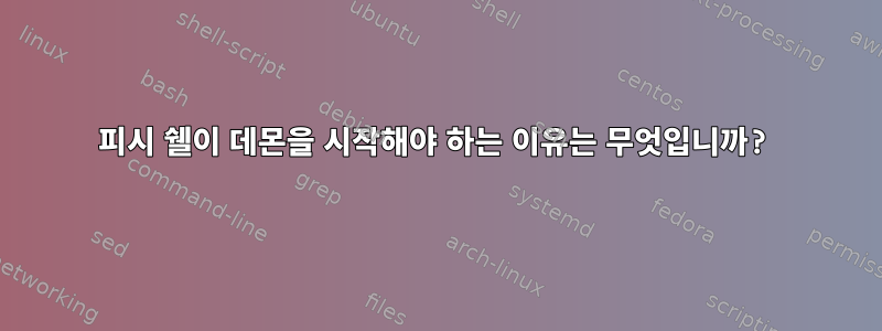 피시 쉘이 데몬을 시작해야 하는 이유는 무엇입니까?