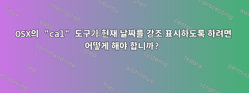 OSX의 "cal" 도구가 현재 날짜를 강조 표시하도록 하려면 어떻게 해야 합니까?