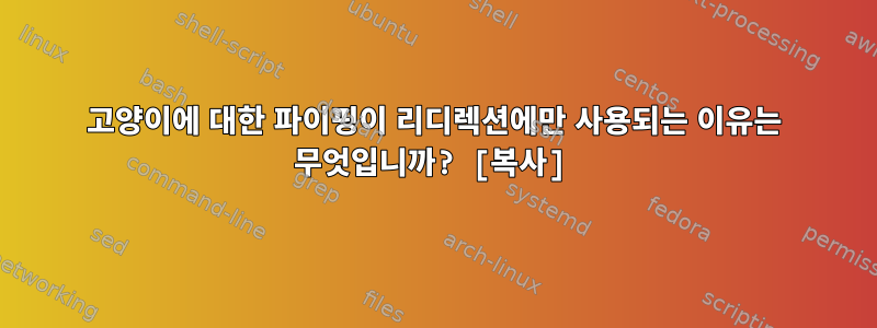 고양이에 대한 파이핑이 리디렉션에만 사용되는 이유는 무엇입니까? [복사]