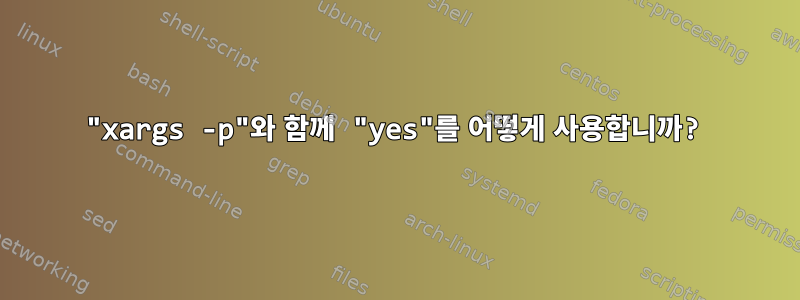 "xargs -p"와 함께 "yes"를 어떻게 사용합니까?