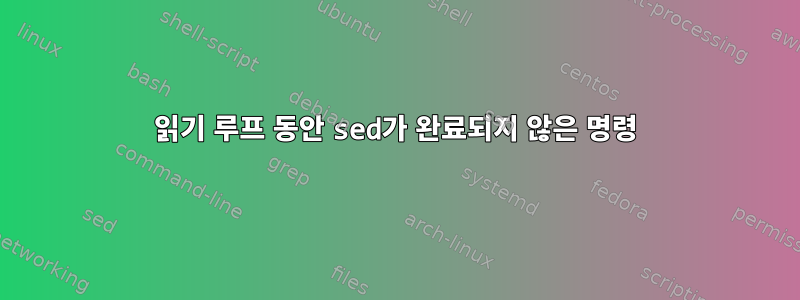 읽기 루프 동안 sed가 완료되지 않은 명령