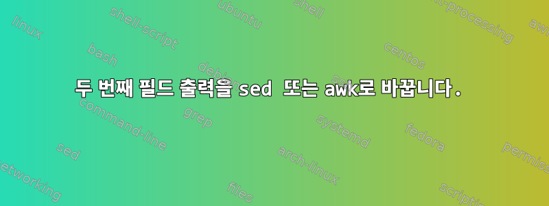 두 번째 필드 출력을 sed 또는 awk로 바꿉니다.