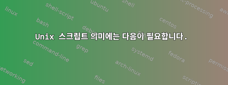 Unix 스크립트 의미에는 다음이 필요합니다.