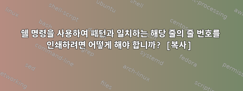 쉘 명령을 사용하여 패턴과 일치하는 해당 줄의 줄 번호를 인쇄하려면 어떻게 해야 합니까? [복사]