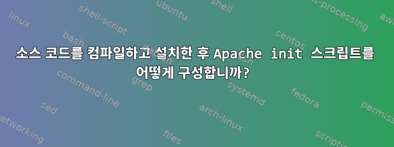 소스 코드를 컴파일하고 설치한 후 Apache init 스크립트를 어떻게 구성합니까?