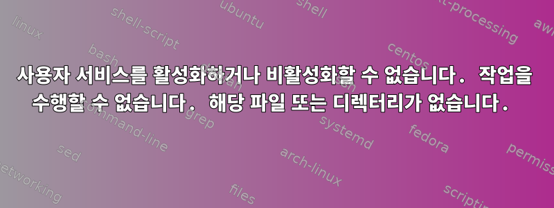 사용자 서비스를 활성화하거나 비활성화할 수 없습니다. 작업을 수행할 수 없습니다. 해당 파일 또는 디렉터리가 없습니다.