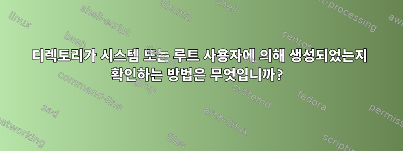 디렉토리가 시스템 또는 루트 사용자에 의해 생성되었는지 확인하는 방법은 무엇입니까?