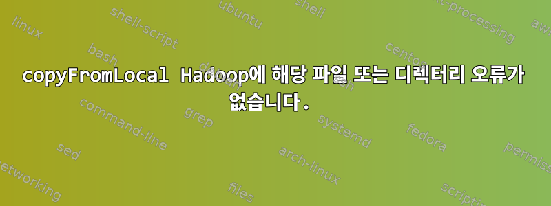 copyFromLocal Hadoop에 해당 파일 또는 디렉터리 오류가 없습니다.