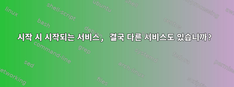 시작 시 시작되는 서비스, 결국 다른 서비스도 있습니까?