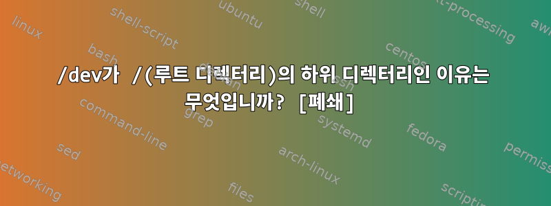 /dev가 /(루트 디렉터리)의 하위 디렉터리인 이유는 무엇입니까? [폐쇄]