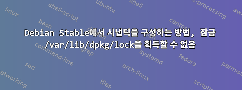 Debian Stable에서 시냅틱을 구성하는 방법, 잠금 /var/lib/dpkg/lock을 획득할 수 없음