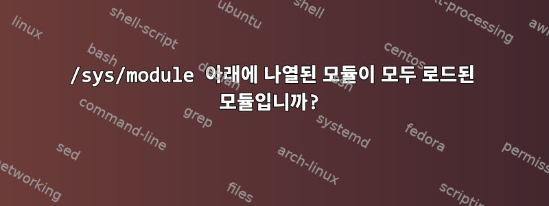 /sys/module 아래에 나열된 모듈이 모두 로드된 모듈입니까?