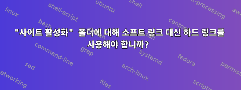 "사이트 활성화" 폴더에 대해 소프트 링크 대신 하드 링크를 사용해야 합니까?