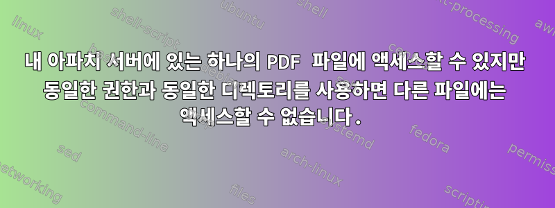 내 아파치 서버에 있는 하나의 PDF 파일에 액세스할 수 있지만 동일한 권한과 동일한 디렉토리를 사용하면 다른 파일에는 액세스할 수 없습니다.