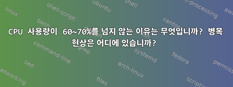 CPU 사용량이 60~70%를 넘지 않는 이유는 무엇입니까? 병목 현상은 어디에 있습니까?