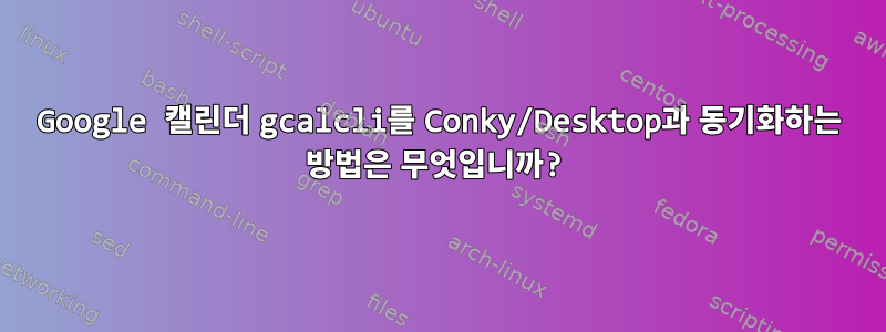 Google 캘린더 gcalcli를 Conky/Desktop과 동기화하는 방법은 무엇입니까?