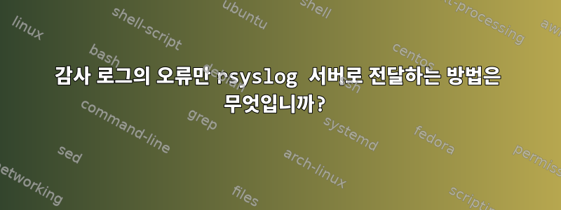 감사 로그의 오류만 rsyslog 서버로 전달하는 방법은 무엇입니까?