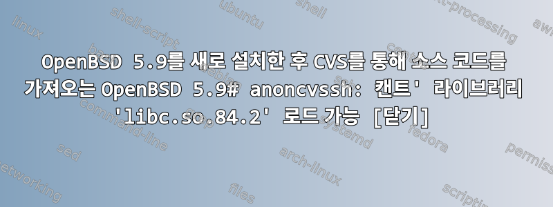 OpenBSD 5.9를 새로 설치한 후 CVS를 통해 소스 코드를 가져오는 OpenBSD 5.9# anoncvssh: 캔트' 라이브러리 'libc.so.84.2' 로드 가능 [닫기]