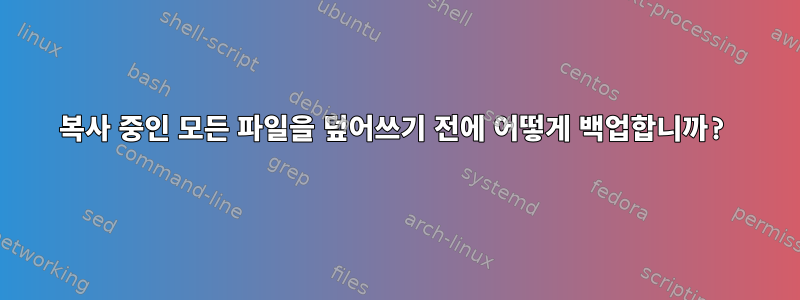 복사 중인 모든 파일을 덮어쓰기 전에 어떻게 백업합니까?