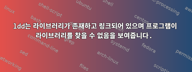 ldd는 라이브러리가 존재하고 링크되어 있으며 프로그램이 라이브러리를 찾을 수 없음을 보여줍니다.