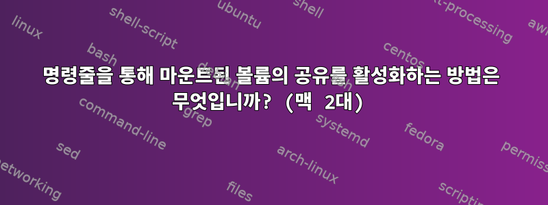 명령줄을 통해 마운트된 볼륨의 공유를 활성화하는 방법은 무엇입니까? (맥 2대)