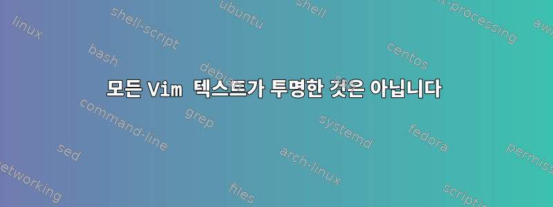 모든 Vim 텍스트가 투명한 것은 아닙니다