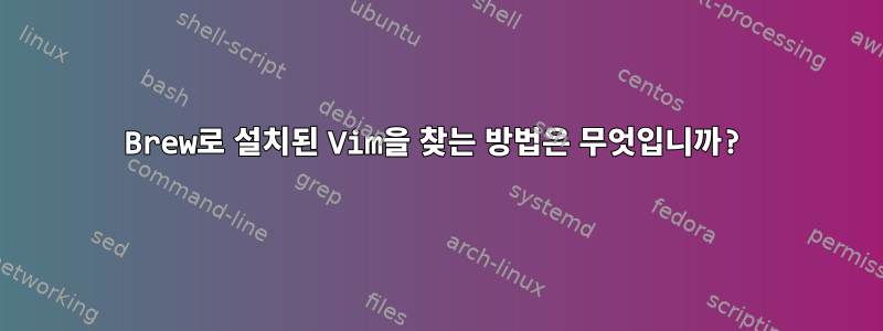 Brew로 설치된 Vim을 찾는 방법은 무엇입니까?