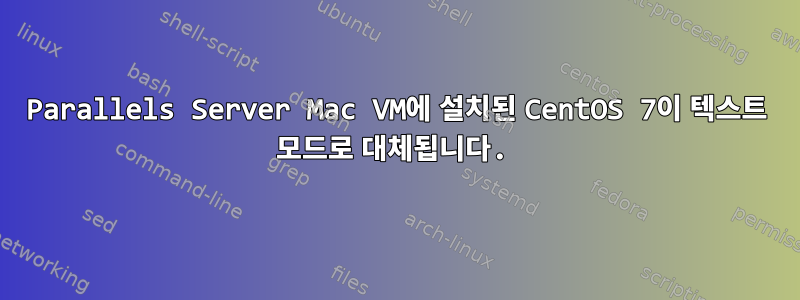 Parallels Server Mac VM에 설치된 CentOS 7이 텍스트 모드로 대체됩니다.