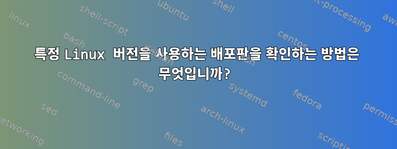 특정 Linux 버전을 사용하는 배포판을 확인하는 방법은 무엇입니까?