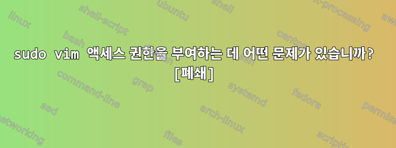 sudo vim 액세스 권한을 부여하는 데 어떤 문제가 있습니까? [폐쇄]