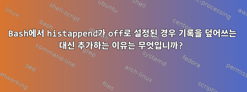 Bash에서 histappend가 off로 설정된 경우 기록을 덮어쓰는 대신 추가하는 이유는 무엇입니까?