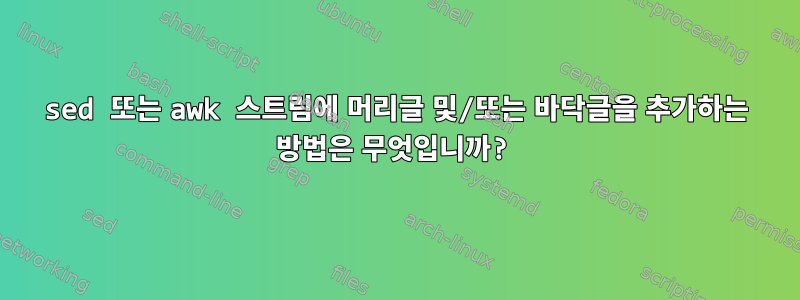 sed 또는 awk 스트림에 머리글 및/또는 바닥글을 추가하는 방법은 무엇입니까?