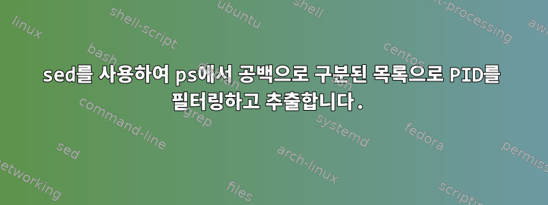 sed를 사용하여 ps에서 공백으로 구분된 목록으로 PID를 필터링하고 추출합니다.