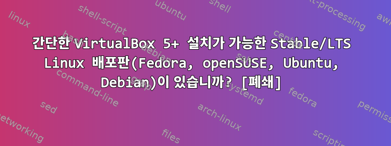 간단한 VirtualBox 5+ 설치가 가능한 Stable/LTS Linux 배포판(Fedora, openSUSE, Ubuntu, Debian)이 있습니까? [폐쇄]