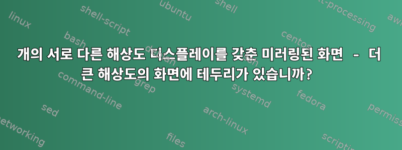 2개의 서로 다른 해상도 디스플레이를 갖춘 미러링된 화면 - 더 큰 해상도의 화면에 테두리가 있습니까?