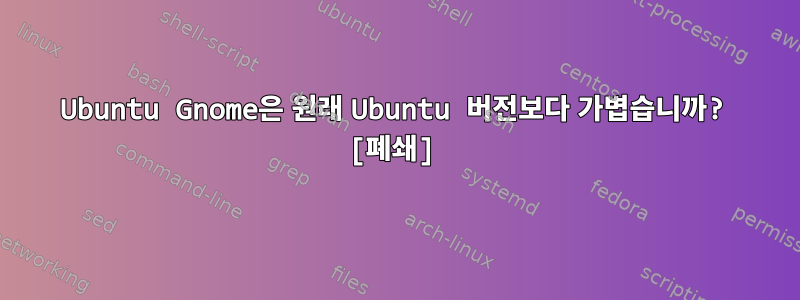 Ubuntu Gnome은 원래 Ubuntu 버전보다 가볍습니까? [폐쇄]