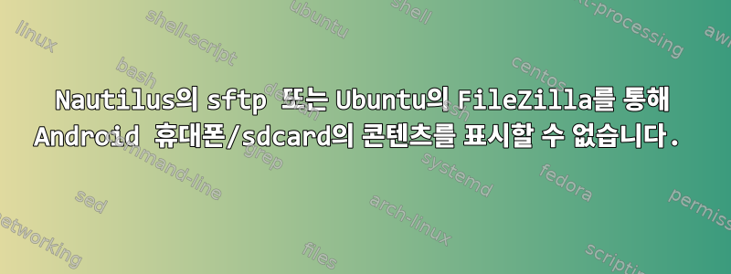 Nautilus의 sftp 또는 Ubuntu의 FileZilla를 통해 Android 휴대폰/sdcard의 콘텐츠를 표시할 수 없습니다.