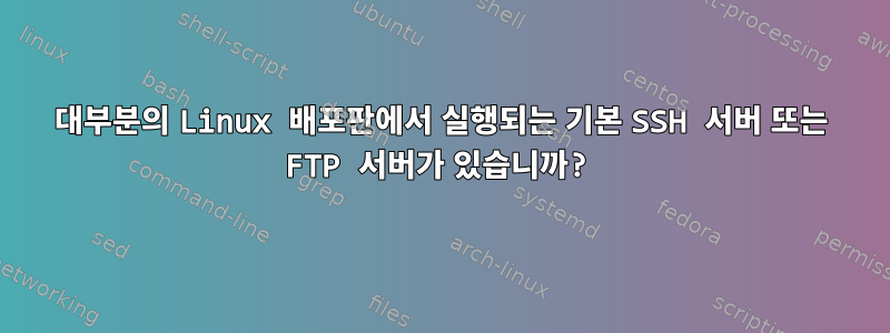 대부분의 Linux 배포판에서 실행되는 기본 SSH 서버 또는 FTP 서버가 있습니까?