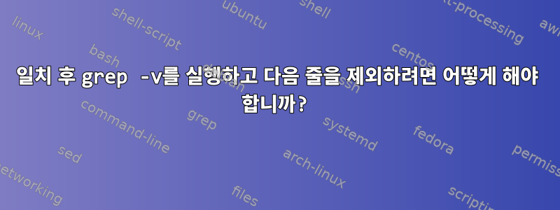 일치 후 grep -v를 실행하고 다음 줄을 제외하려면 어떻게 해야 합니까?